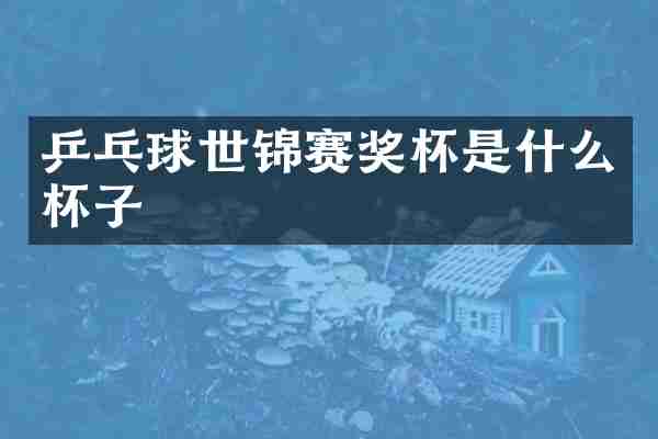 乒乓球世锦赛奖杯是什么杯子