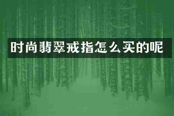 时尚翡翠戒指怎么买的呢