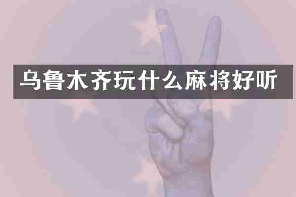 乌鲁木齐玩什么麻将好听