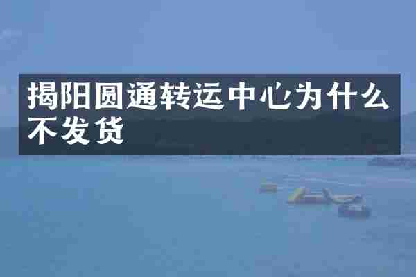 揭阳圆通转运中心为什么不发货