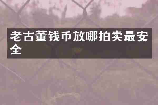 老古董钱币放哪拍卖最安全
