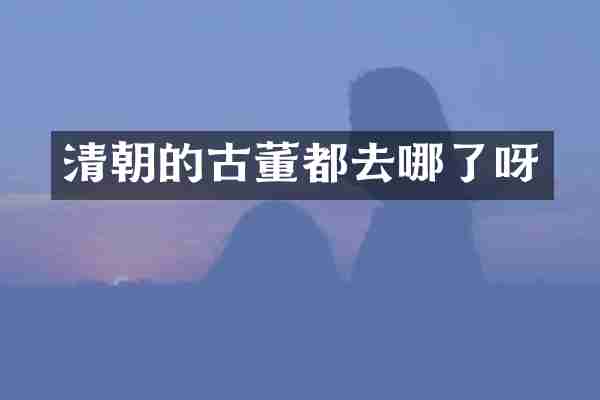 清朝的古董都去哪了呀