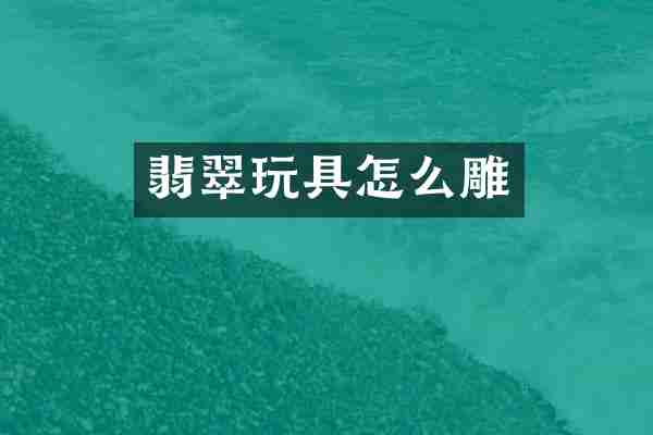 翡翠玩具怎么雕