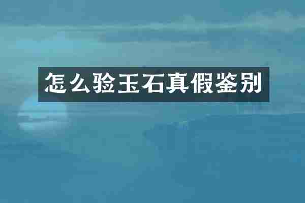 怎么验玉石真假鉴别