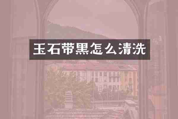 玉石带黑怎么清洗