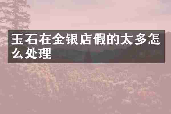 玉石在金银店假的太多怎么处理
