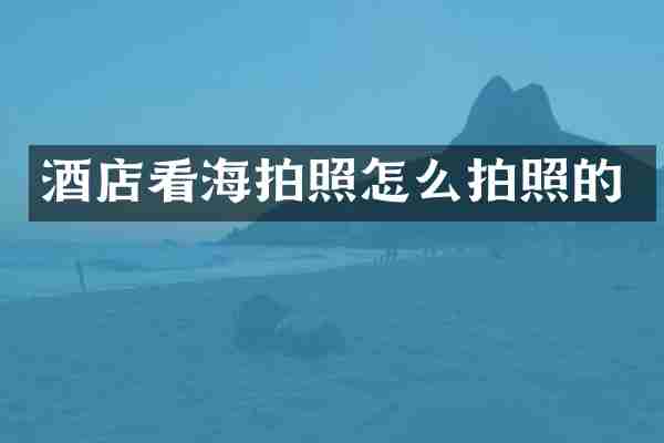 酒店看海拍照怎么拍照的