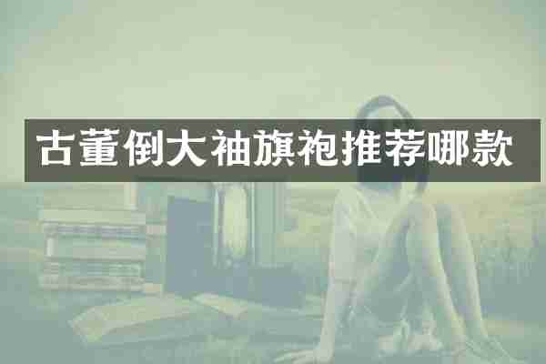 古董倒大袖旗袍推荐哪款