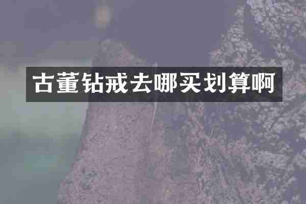 古董钻戒去哪买划算啊
