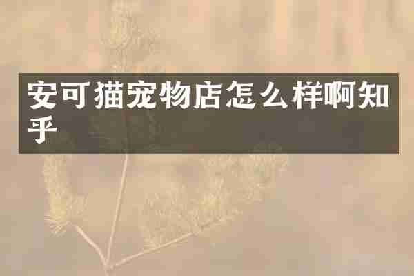 安可猫宠物店怎么样啊知乎