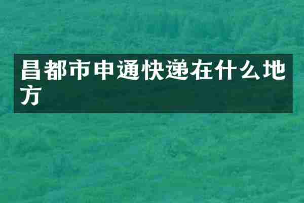 昌都市申通快递在什么地方