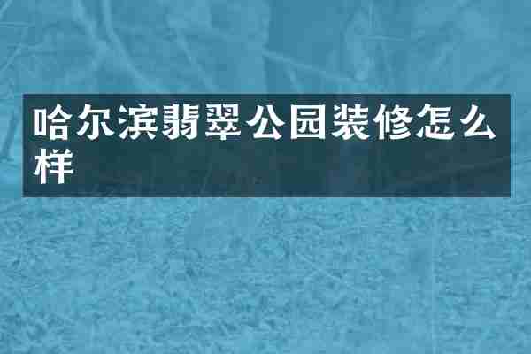 哈尔滨翡翠公园装修怎么样