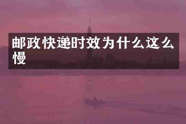 邮政快递时效为什么这么慢