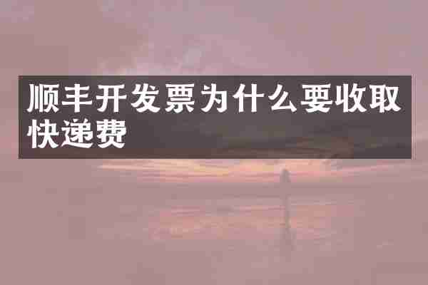 顺丰开发票为什么要收取快递费