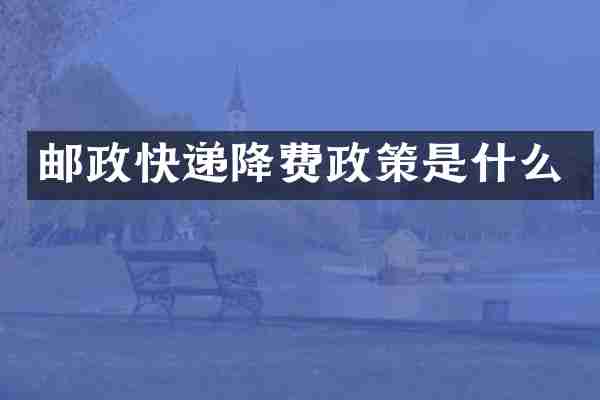 邮政快递降费政策是什么