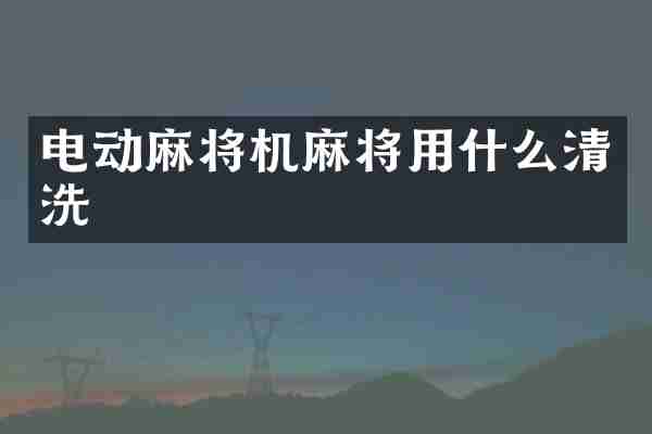 电动麻将机麻将用什么清洗