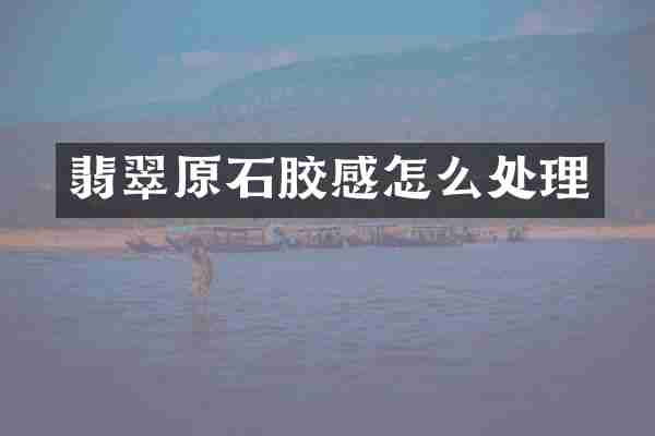 翡翠原石胶感怎么处理