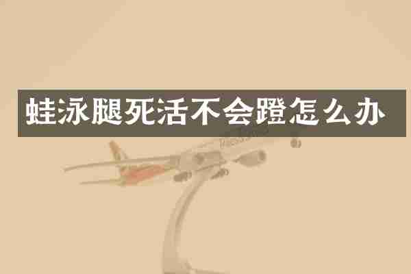 蛙泳腿死活不会蹬怎么办