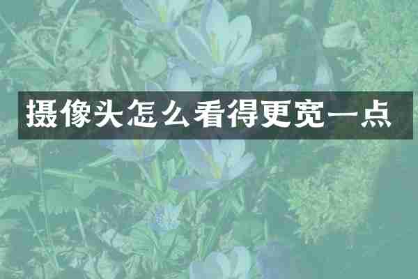 摄像头怎么看得更宽一点