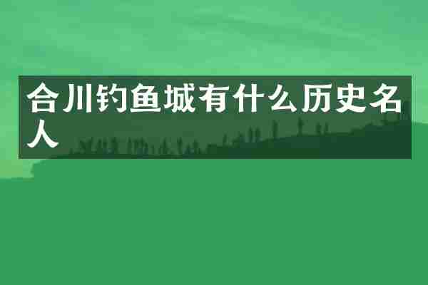 合川钓鱼城有什么历史名人