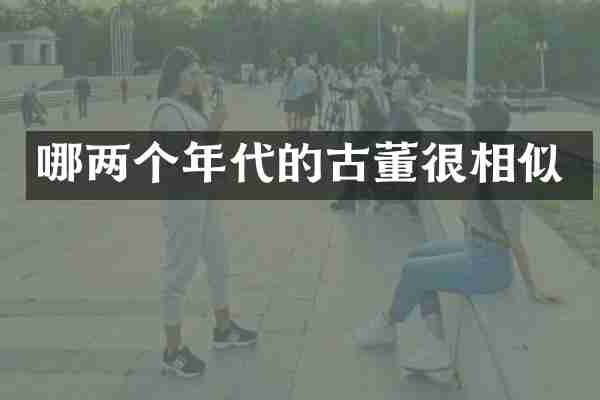 哪两个年代的古董很相似