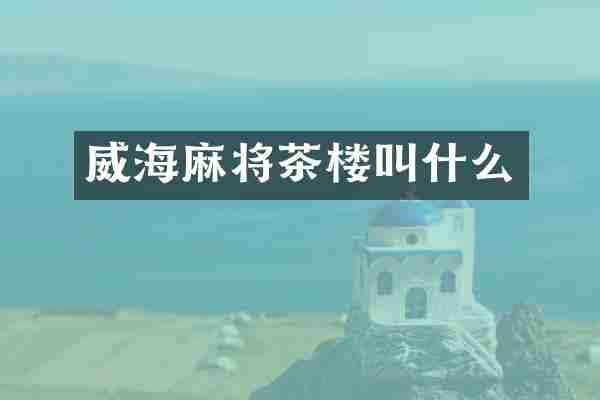 威海麻将茶楼叫什么
