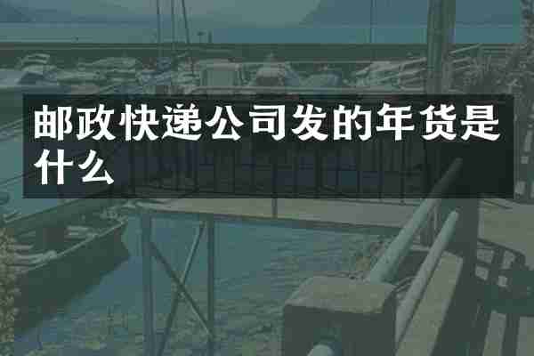 邮政快递公司发的年货是什么