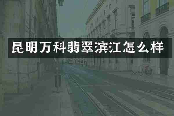 昆明万科翡翠滨江怎么样
