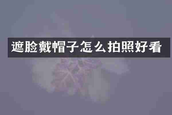 遮脸戴帽子怎么拍照好看