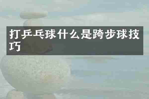 打乒乓球什么是跨步球技巧