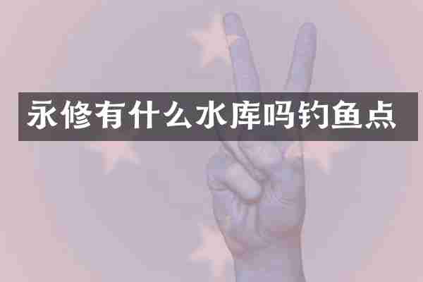 永修有什么水库吗钓鱼点