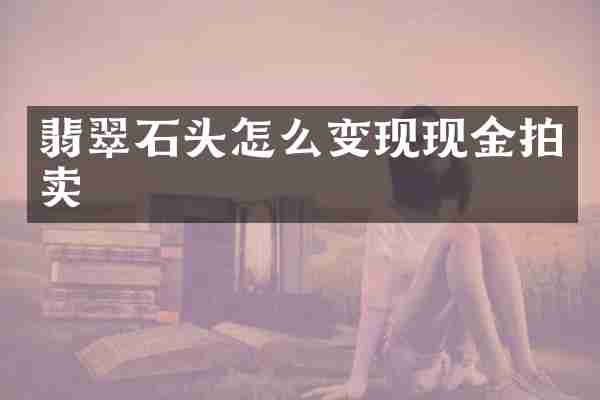 翡翠石头怎么变现现金拍卖