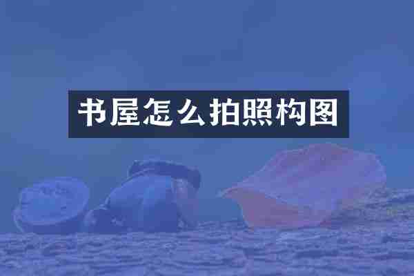 书屋怎么拍照构图