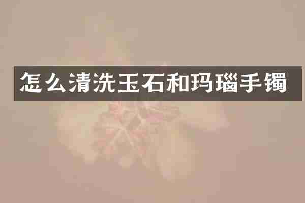 怎么清洗玉石和玛瑙手镯
