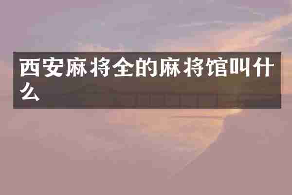 西安麻将全的麻将馆叫什么