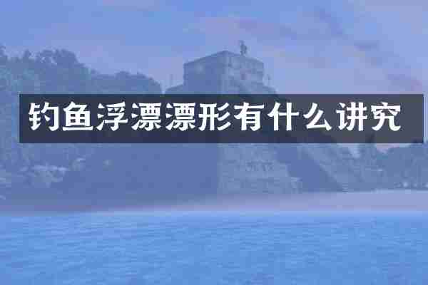 钓鱼浮漂漂形有什么讲究