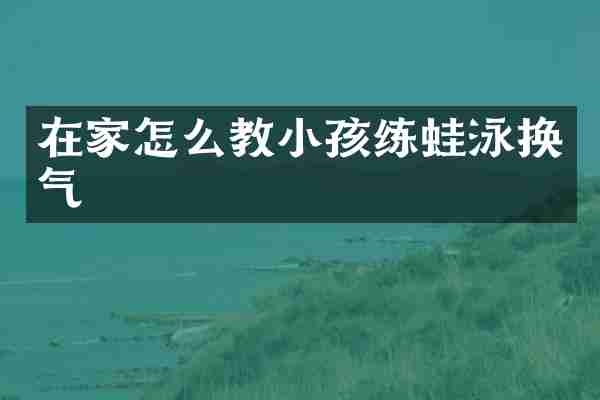 在家怎么教小孩练蛙泳换气