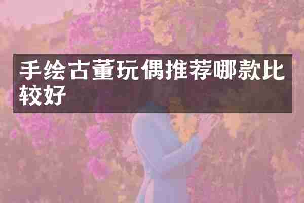 手绘古董玩偶推荐哪款比较好