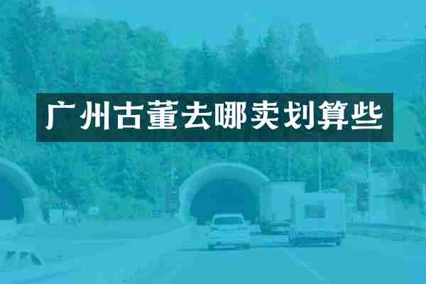 广州古董去哪卖划算些
