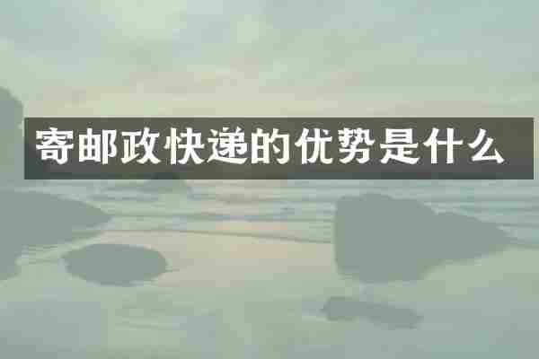 寄邮政快递的优势是什么