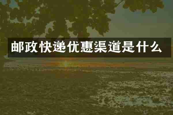 邮政快递优惠渠道是什么