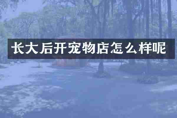 长大后开宠物店怎么样呢