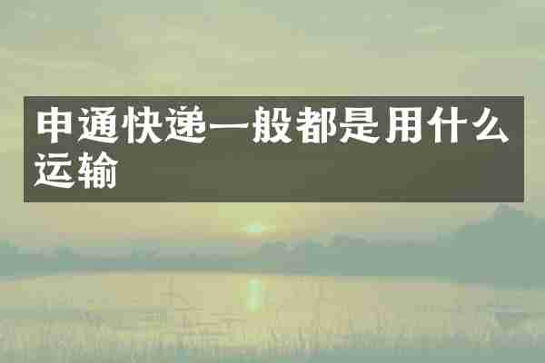申通快递一般都是用什么运输