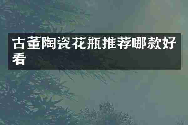 古董陶瓷花瓶推荐哪款好看