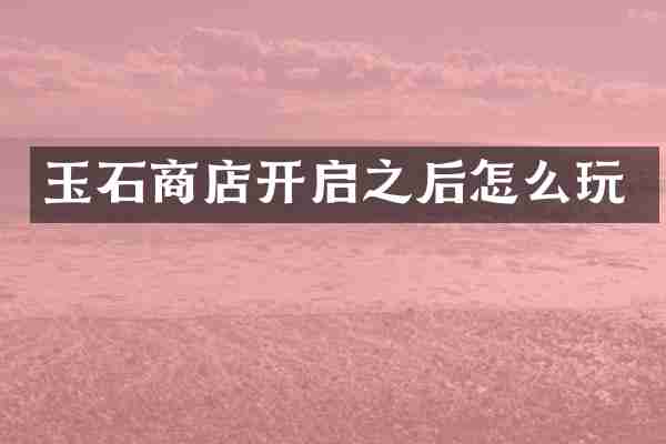 玉石商店开启之后怎么玩