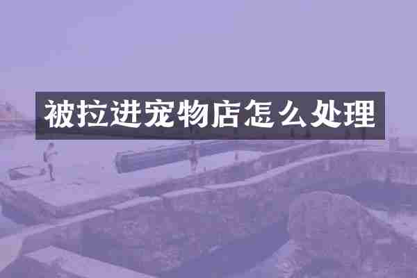 被拉进宠物店怎么处理