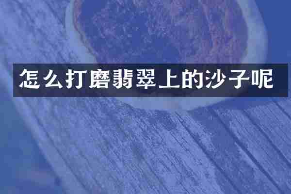 怎么打磨翡翠上的沙子呢