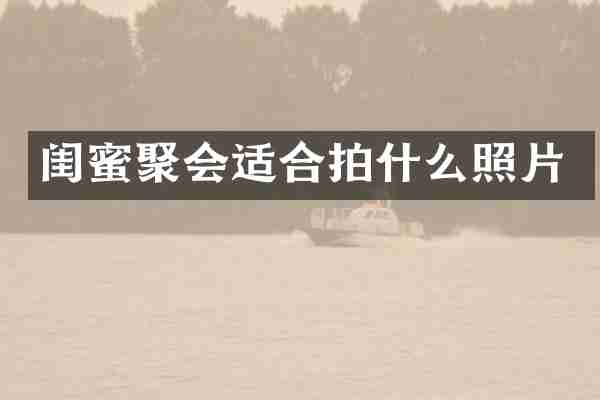 闺蜜聚会适合拍什么照片