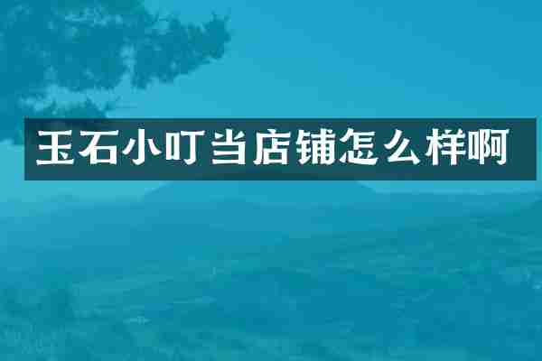 玉石小叮当店铺怎么样啊