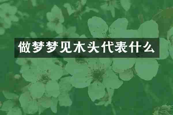 做梦梦见木头代表什么